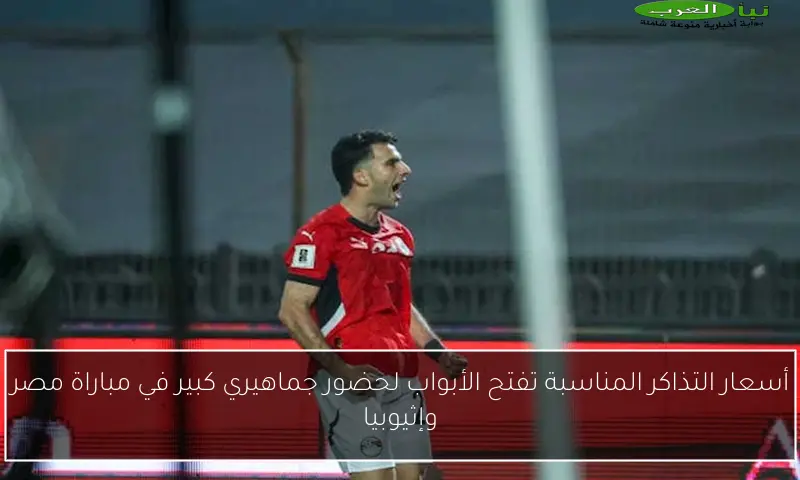أسعار التذاكر المناسبة تفتح الأبواب لحضور جماهيري كبير في مباراة مصر وإثيوبيا