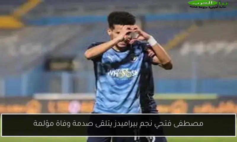 مصطفى فتحي نجم بيراميدز يتلقى صدمة وفاة مؤلمة