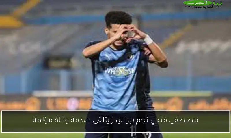 مصطفى فتحي نجم بيراميدز يتلقى صدمة وفاة مؤلمة