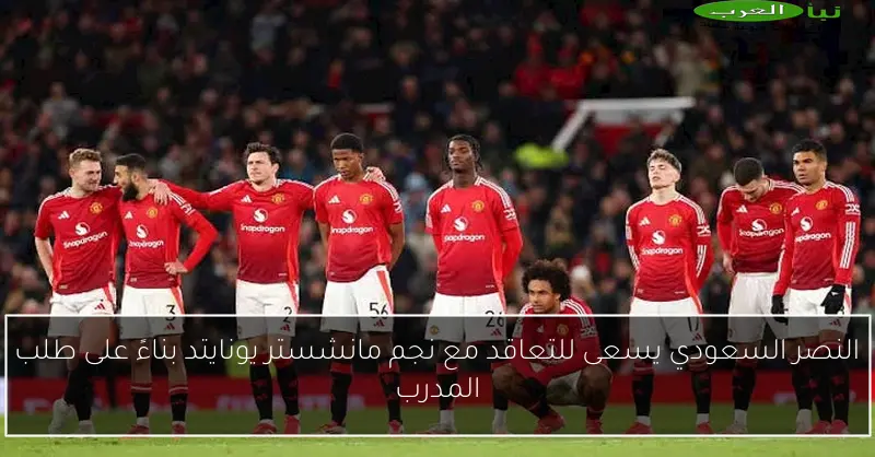 النصر السعودي يسعى للتعاقد مع نجم مانشستر يونايتد بناءً على طلب المدرب