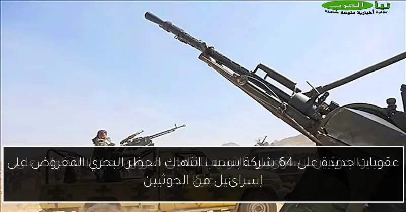 عقوبات جديدة على 64 شركة بسبب انتهاك الحظر البحري المفروض على إسرائيل من الحوثيين