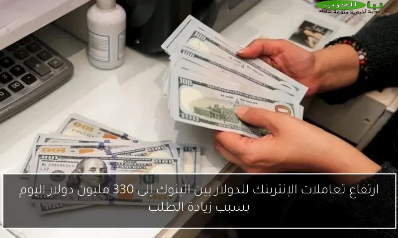 ارتفاع تعاملات الإنتربنك للدولار بين البنوك إلى 330 مليون دولار اليوم بسبب زيادة الطلب
