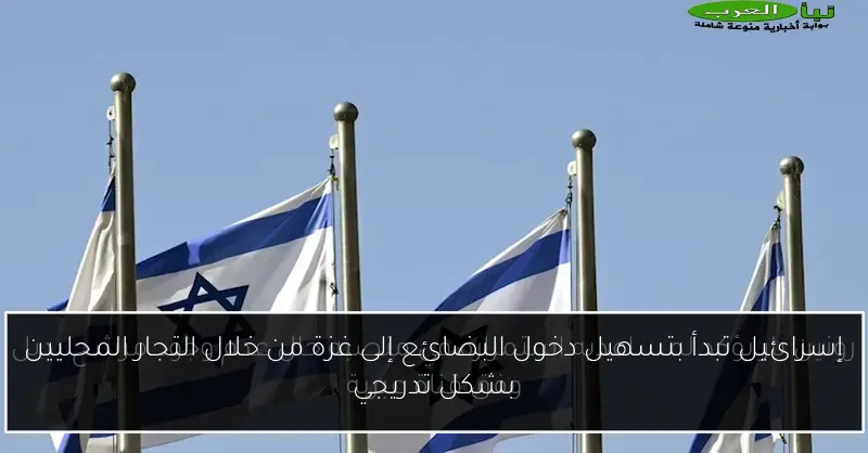 إسرائيل تبدأ بتسهيل دخول البضائع إلى غزة من خلال التجار المحليين بشكل تدريجي