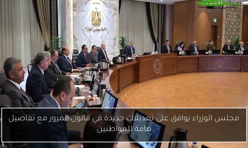 مجلس الوزراء يوافق على تعديلات جديدة في قانون المرور مع تفاصيل هامة للمواطنين