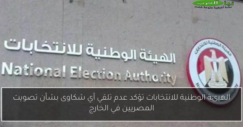 الهيئة الوطنية للانتخابات تؤكد عدم تلقي أي شكاوى بشأن تصويت المصريين في الخارج