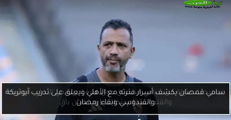سامي قمصان يكشف أسرار فترته مع الأهلي ويعلق على تدريب أبوتريكة والقندوسي وبقاء رمضان