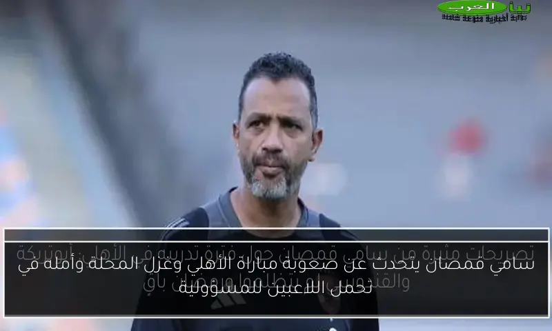 سامي قمصان يتحدث عن صعوبة مباراة الأهلي وغزل المحلة وأمله في تحمل اللاعبين للمسؤولية