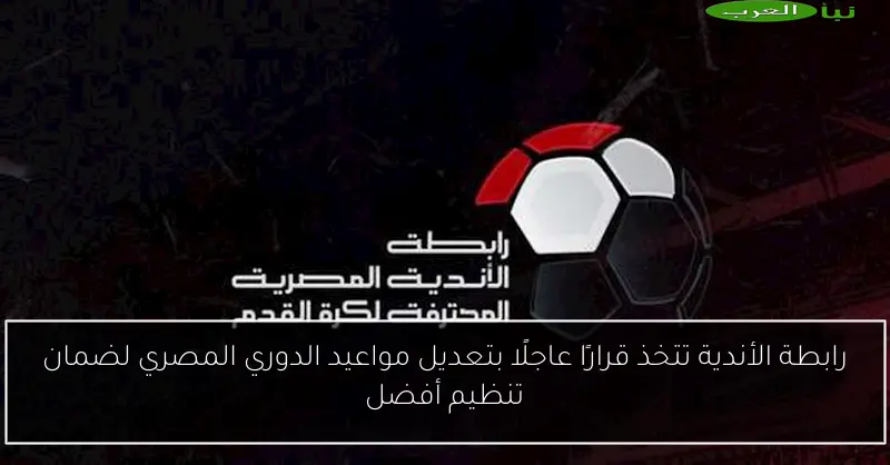 رابطة الأندية تتخذ قرارًا عاجلًا بتعديل مواعيد الدوري المصري لضمان تنظيم أفضل