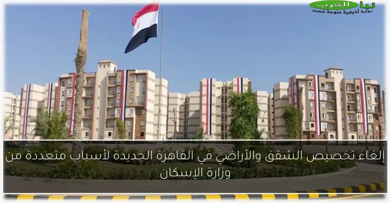 إلغاء تخصيص الشقق والأراضي في القاهرة الجديدة لأسباب متعددة من وزارة الإسكان