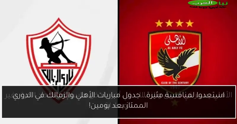 استعدوا لمنافسة مثيرة.. جدول مباريات الأهلي والزمالك في الدوري الممتاز بعد يومين!