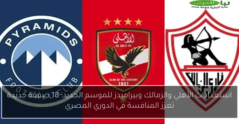 استعدادات الأهلي والزمالك وبيراميدز للموسم الجديد: 18 صفقة جديدة تعزز المنافسة في الدوري المصري