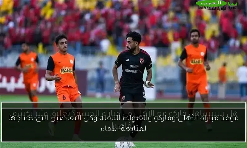 موعد مباراة الأهلي وفاركو والقنوات الناقلة وكل التفاصيل التي تحتاجها لمتابعة اللقاء