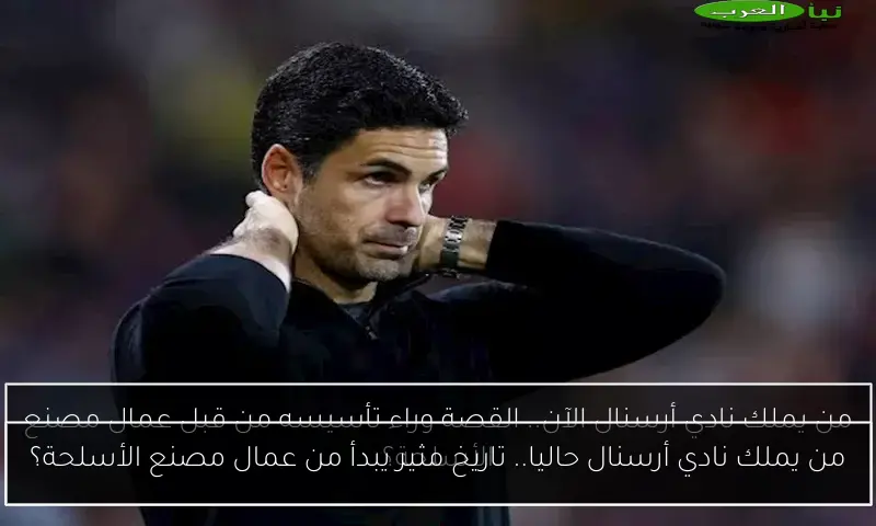 من يملك نادي أرسنال حاليا.. تاريخ مثير يبدأ من عمال مصنع الأسلحة؟
