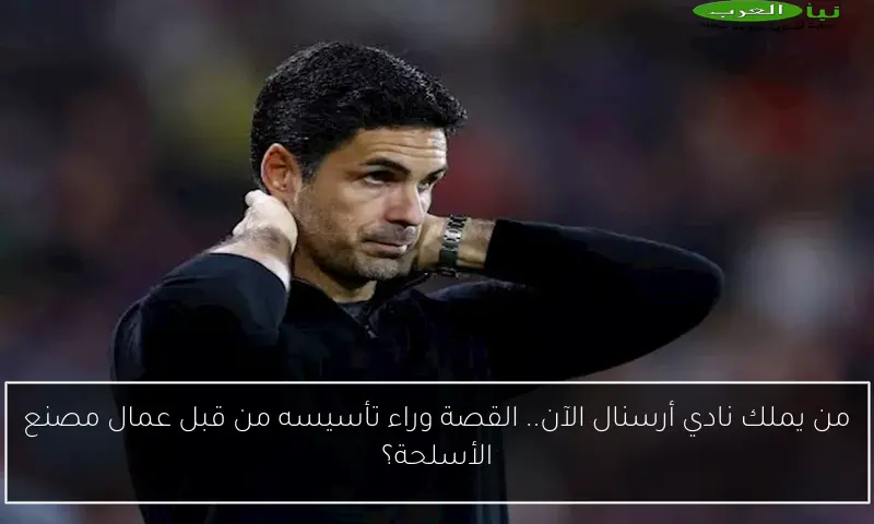 من يملك نادي أرسنال الآن.. القصة وراء تأسيسه من قبل عمال مصنع الأسلحة؟