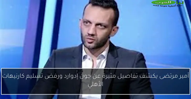 أمير مرتضى يكشف تفاصيل مثيرة عن جون إدوارد ورفض تسليم كارنيهات الأهلي