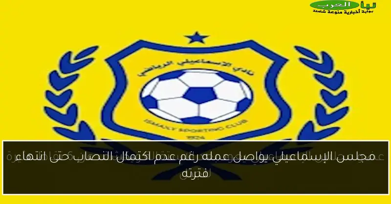 مجلس الإسماعيلي يواصل عمله رغم عدم اكتمال النصاب حتى انتهاء فترته