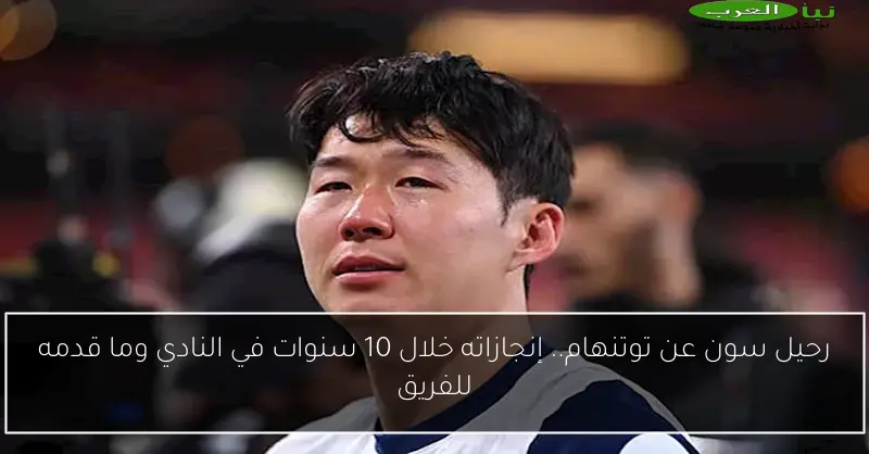 رحيل سون عن توتنهام.. إنجازاته خلال 10 سنوات في النادي وما قدمه للفريق