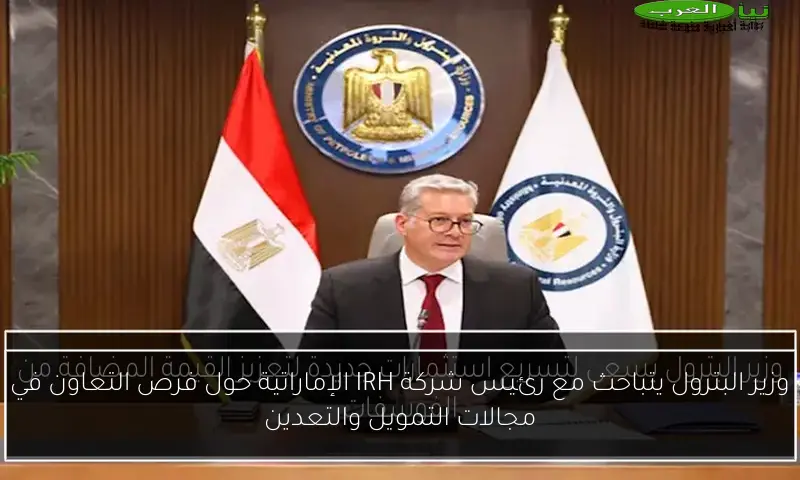 وزير البترول يتباحث مع رئيس شركة IRH الإماراتية حول فرص التعاون في مجالات التمويل والتعدين