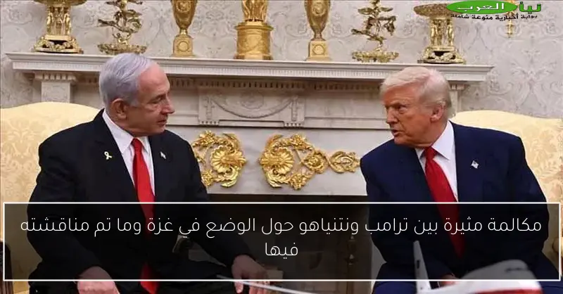 مكالمة مثيرة بين ترامب ونتنياهو حول الوضع في غزة وما تم مناقشته فيها