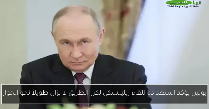 بوتين يؤكد استعداده للقاء زيلينسكي لكن الطريق لا يزال طويلاً نحو الحوار