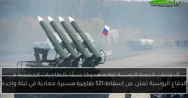 الدفاع الروسية تعلن عن إسقاط 121 طائرة مسيرة معادية في ليلة واحدة