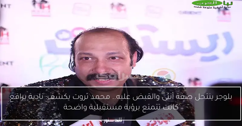 بلوجر ينتحل صفة أنثى والقبض عليه.. محمد ثروت يكشف: نادية براقع كانت تتمتع برؤية مستقبلية واضحة