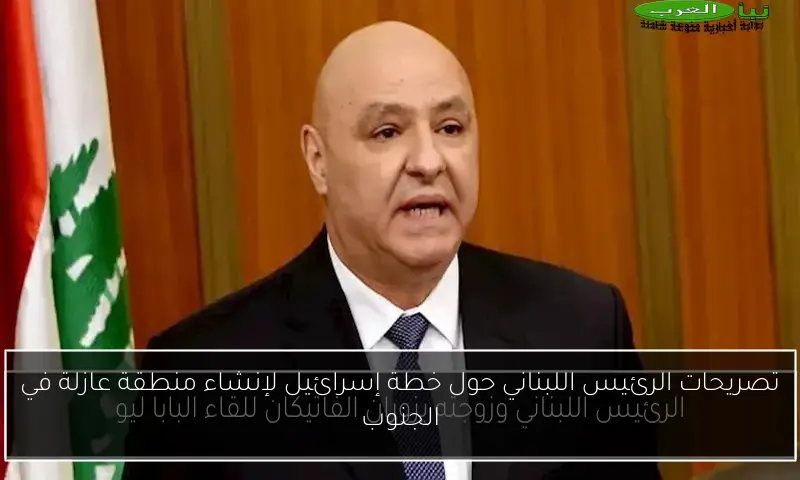 تصريحات الرئيس اللبناني حول خطة إسرائيل لإنشاء منطقة عازلة في الجنوب