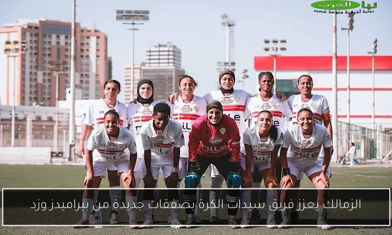 الزمالك يعزز فريق سيدات الكرة بصفقات جديدة من بيراميدز وزد