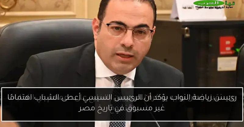 رئيس رياضة النواب يؤكد أن الرئيس السيسي أعطى الشباب اهتمامًا غير مسبوق في تاريخ مصر