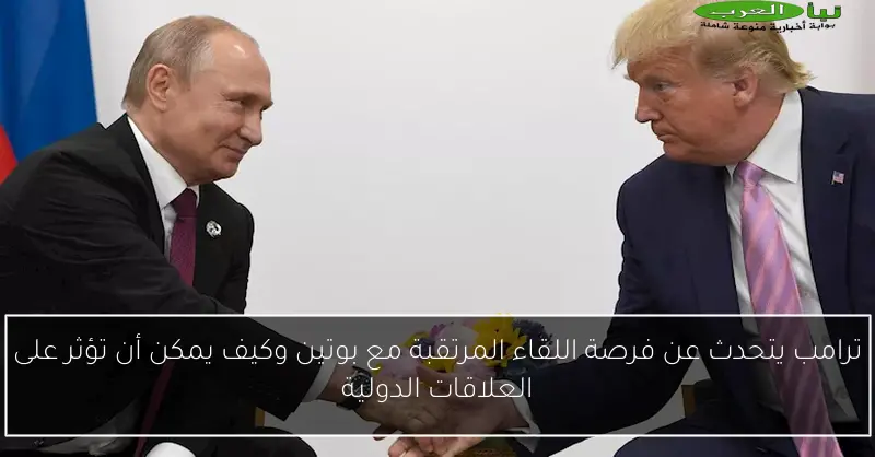 ترامب يتحدث عن فرصة اللقاء المرتقبة مع بوتين وكيف يمكن أن تؤثر على العلاقات الدولية
