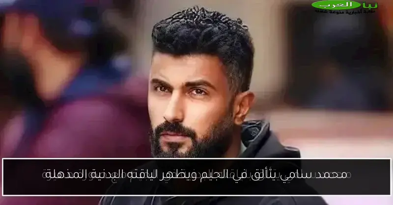 محمد سامي يتألق في الجيم ويظهر لياقته البدنية المذهلة