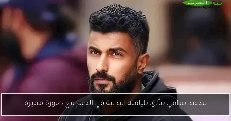 محمد سامي يتألق بلياقته البدنية في الجيم مع صورة مميزة