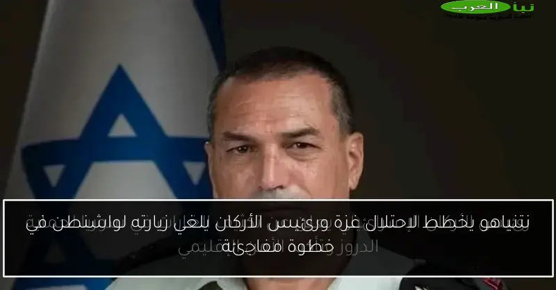 نتنياهو يخطط لاحتلال غزة ورئيس الأركان يلغي زيارته لواشنطن في خطوة مفاجئة