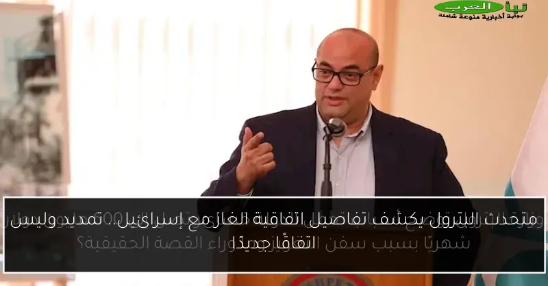 متحدث البترول يكشف تفاصيل اتفاقية الغاز مع إسرائيل.. تمديد وليس اتفاقًا جديدًا