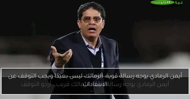 أيمن الرمادي يوجه رسالة قوية: الزمالك ليس بعيدًا ويجب التوقف عن الانتقادات
