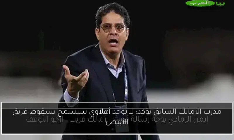 مدرب الزمالك السابق يؤكد: لا يوجد أهلاوي سيسمح بسقوط فريق الأبيض