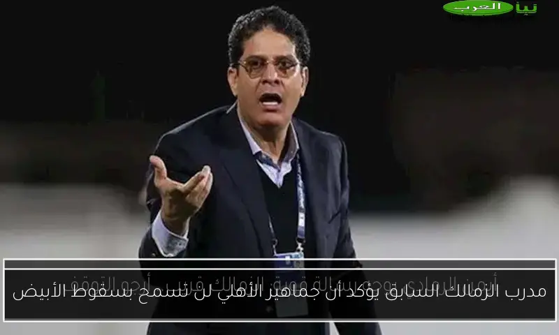 مدرب الزمالك السابق يؤكد أن جماهير الأهلي لن تسمح بسقوط الأبيض