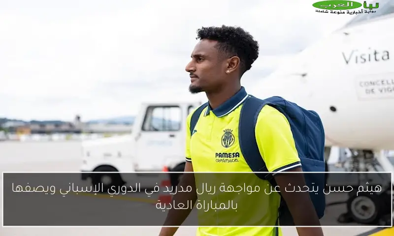 هيثم حسن يتحدث عن مواجهة ريال مدريد في الدوري الإسباني ويصفها بالمباراة العادية