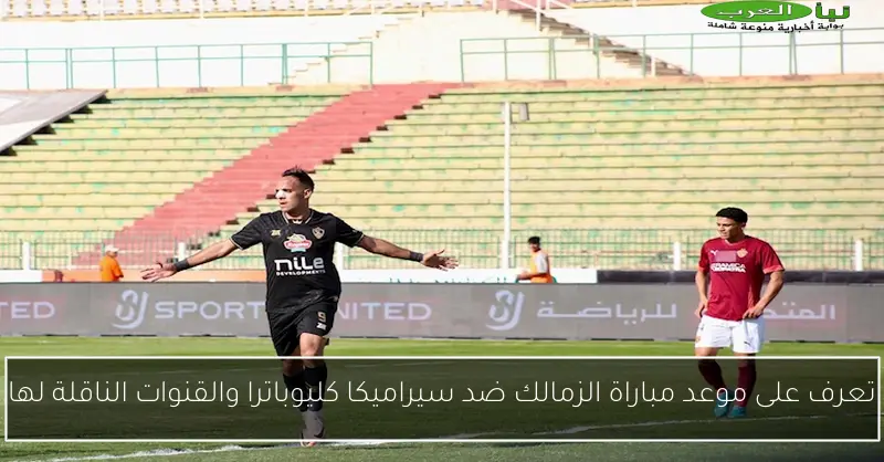 تعرف على موعد مباراة الزمالك ضد سيراميكا كليوباترا والقنوات الناقلة لها