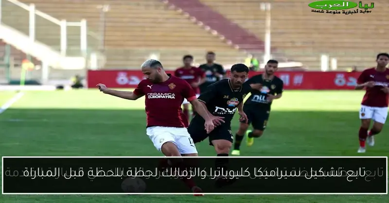 تابع تشكيل سيراميكا كليوباترا والزمالك لحظة بلحظة قبل المباراة