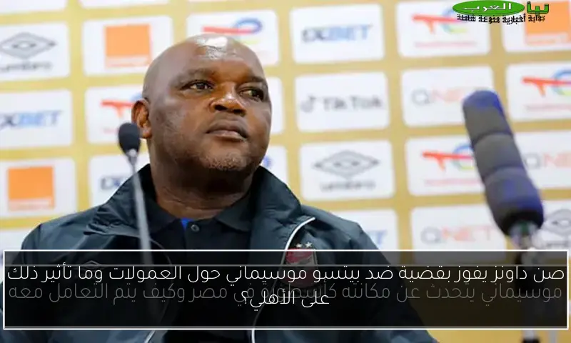صن داونز يفوز بقضية ضد بيتسو موسيماني حول العمولات وما تأثير ذلك على الأهلي؟