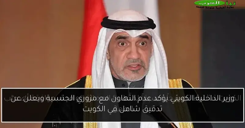 وزير الداخلية الكويتي يؤكد عدم التهاون مع مزوري الجنسية ويعلن عن تدقيق شامل في الكويت