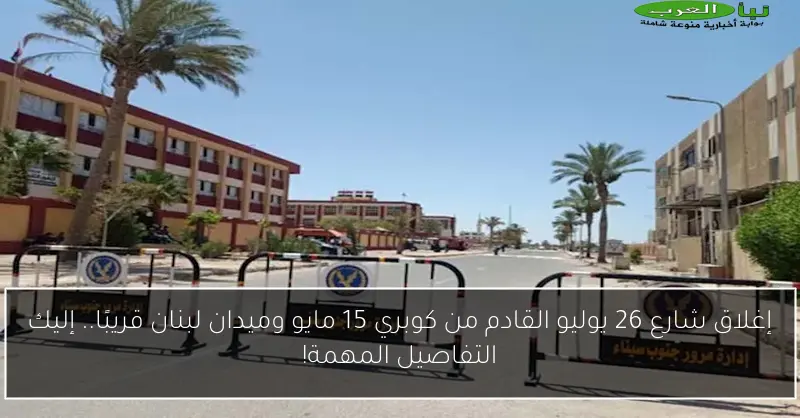 إغلاق شارع 26 يوليو القادم من كوبري 15 مايو وميدان لبنان قريبًا.. إليك التفاصيل المهمة!