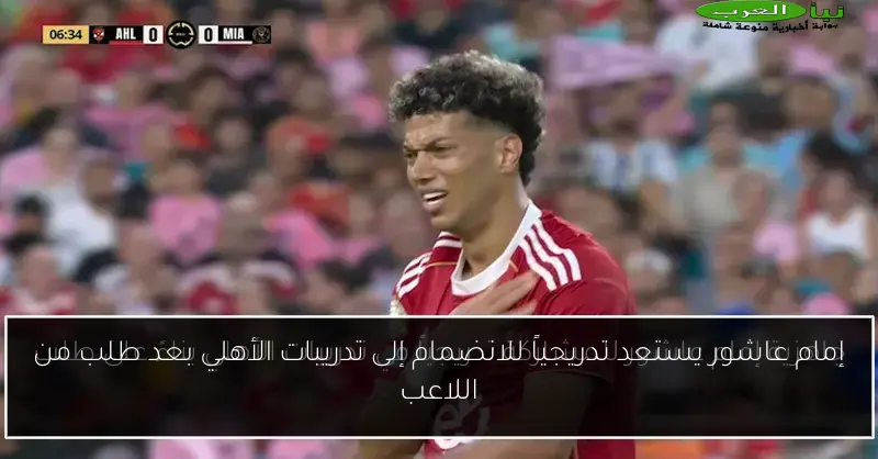 إمام عاشور يستعد تدريجياً للانضمام إلى تدريبات الأهلي بعد طلب من اللاعب