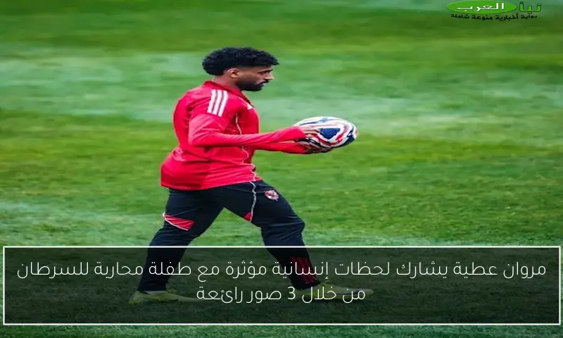 مروان عطية يشارك لحظات إنسانية مؤثرة مع طفلة محاربة للسرطان من خلال 3 صور رائعة