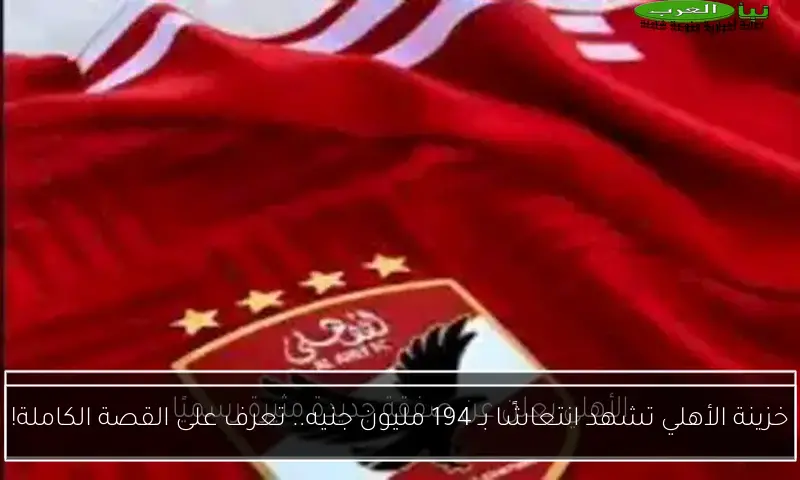 خزينة الأهلي تشهد انتعاشًا بـ 194 مليون جنيه.. تعرف على القصة الكاملة!