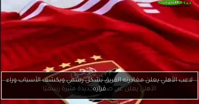 لاعب الأهلي يعلن مغادرته الفريق بشكل رسمي ويكشف الأسباب وراء قراره