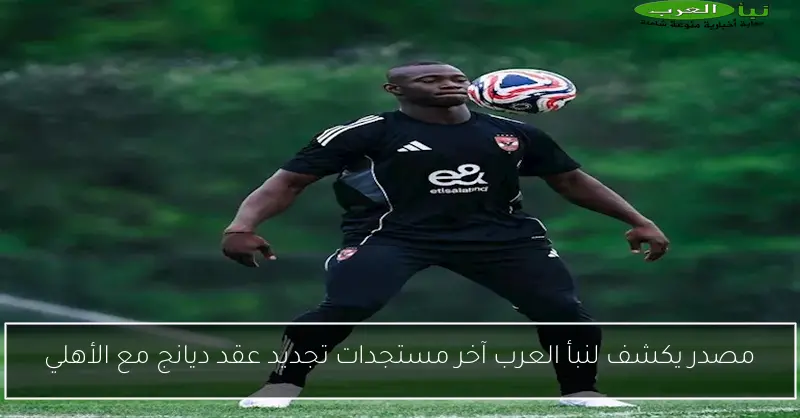 مصدر يكشف لنبأ العرب آخر مستجدات تجديد عقد ديانج مع الأهلي
