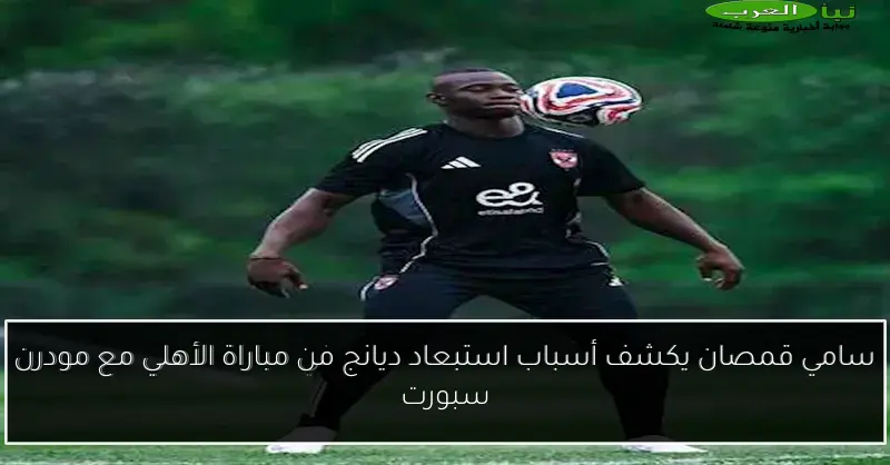 سامي قمصان يكشف أسباب استبعاد ديانج من مباراة الأهلي مع مودرن سبورت