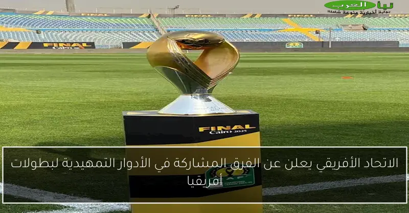 الاتحاد الأفريقي يعلن عن الفرق المشاركة في الأدوار التمهيدية لبطولات أفريقيا